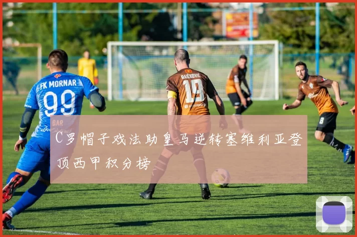 C罗帽子戏法助皇马逆转塞维利亚登顶西甲积分榜