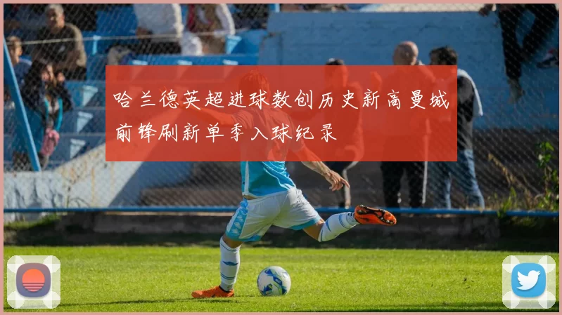 哈兰德英超进球数创历史新高曼城前锋刷新单季入球纪录