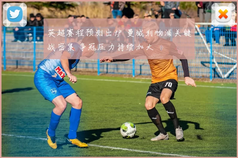 英超赛程预测出炉 曼城利物浦关键战密集 争冠压力持续加大