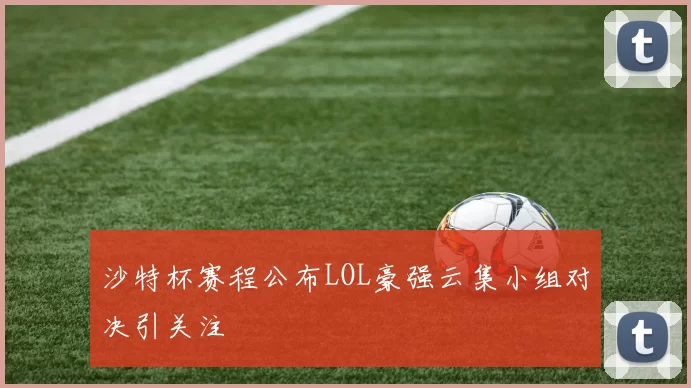 沙特杯赛程公布LOL豪强云集小组对决引关注