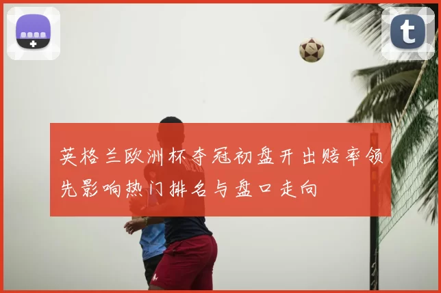英格兰欧洲杯夺冠初盘开出赔率领先影响热门排名与盘口走向