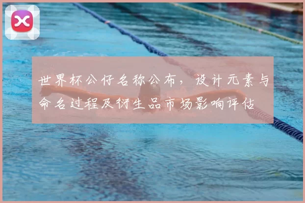 世界杯公仔名称公布，设计元素与命名过程及衍生品市场影响评估