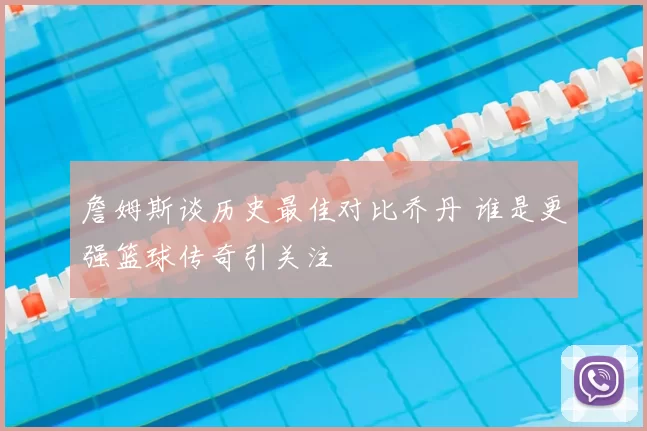 詹姆斯谈历史最佳对比乔丹 谁是更强篮球传奇引关注