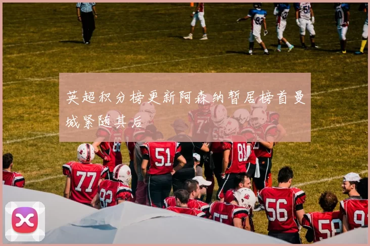 英超积分榜更新阿森纳暂居榜首曼城紧随其后