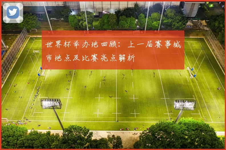 世界杯举办地回顾：上一届赛事城市地点及比赛亮点解析