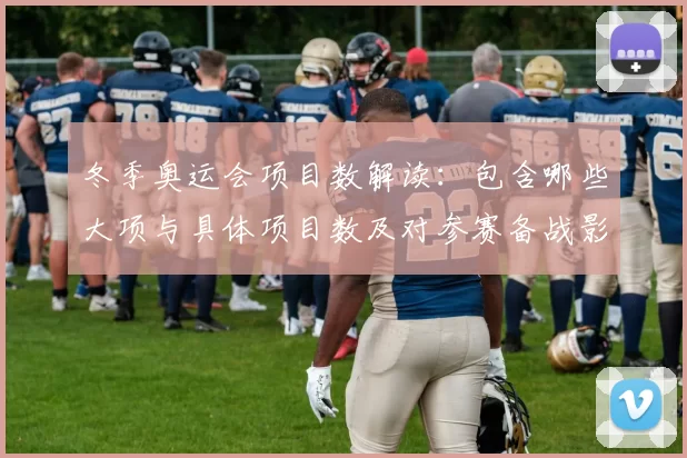 冬季奥运会项目数解读：包含哪些大项与具体项目数及对参赛备战影响