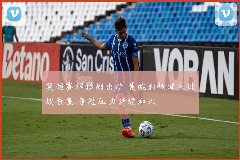 英超赛程预测出炉 曼城利物浦关键战密集 争冠压力持续加大