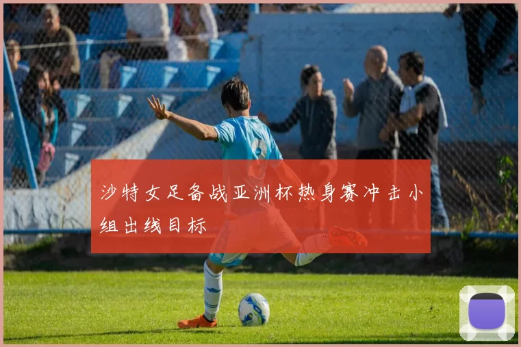 沙特女足备战亚洲杯热身赛冲击小组出线目标