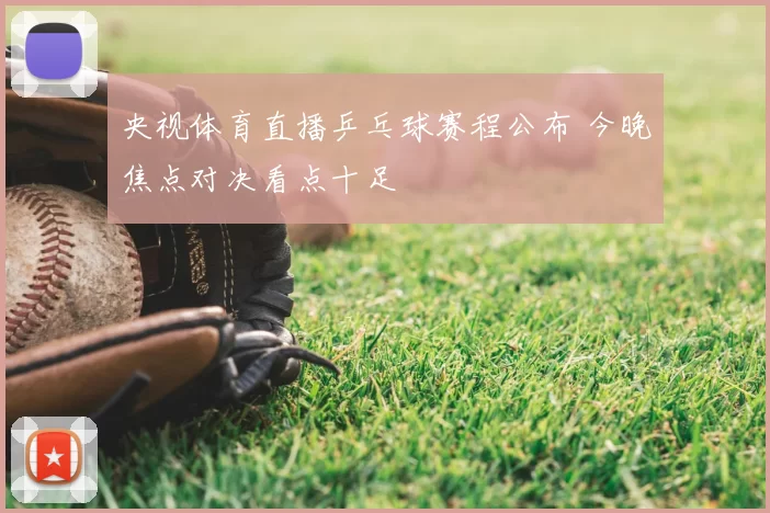 央视体育直播乒乓球赛程公布 今晚焦点对决看点十足