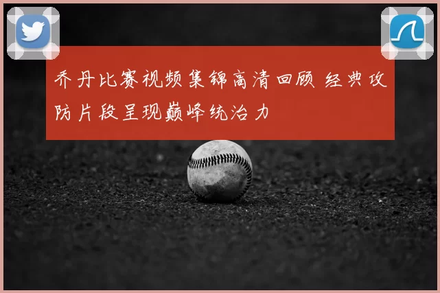 乔丹比赛视频集锦高清回顾 经典攻防片段呈现巅峰统治力