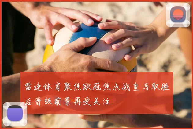 雷速体育聚焦欧冠焦点战皇马取胜后晋级前景再受关注