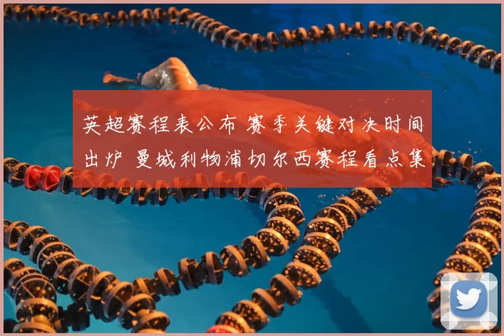 英超赛程表公布 赛季关键对决时间出炉 曼城利物浦切尔西赛程看点集中