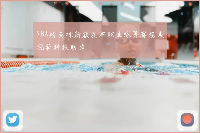 NBA精英袜新款发布职业球员赛场表现获科技助力