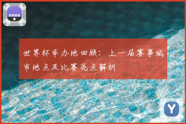 世界杯举办地回顾：上一届赛事城市地点及比赛亮点解析