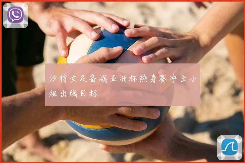 沙特女足备战亚洲杯热身赛冲击小组出线目标